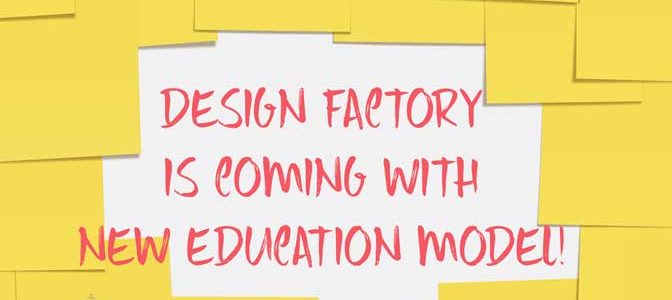 DESIGN FACTORY IS COMING WITH NEW EDUCATION MODEL!